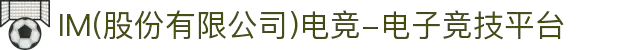 IM(股份有限公司)电竞-电子竞技平台